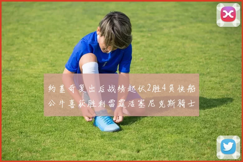 约基奇复出后战绩起伏2胜4负快船公牛喜获胜利雷霆活塞尼克斯骑士接连失利