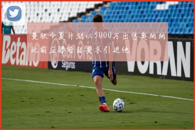 曼联今夏计划以5000万出售奥纳纳此前应滕哈赫要求引进他