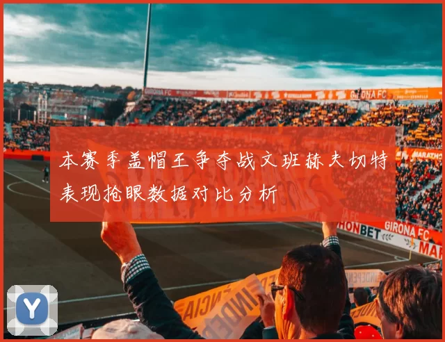 本赛季盖帽王争夺战文班赫夫切特表现抢眼数据对比分析