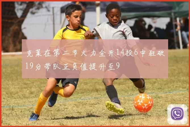 克莱在第二节火力全开14投6中狂砍19分带队正负值提升至9