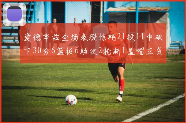 爱德华兹全场表现惊艳21投11中砍下30分6篮板6助攻2抢断1盖帽正负值高达22