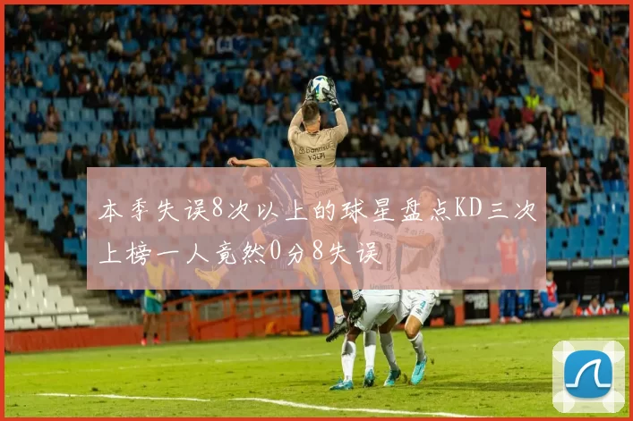 本季失误8次以上的球星盘点KD三次上榜一人竟然0分8失误