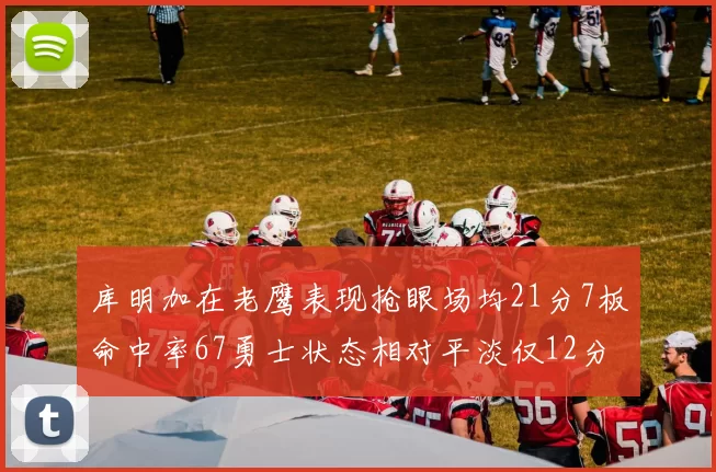 库明加在老鹰表现抢眼场均21分7板命中率67勇士状态相对平淡仅12分5板