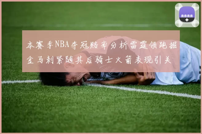 本赛季NBA夺冠赔率分析雷霆领跑掘金马刺紧随其后骑士火箭表现引关注