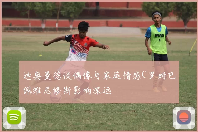 迪奥曼德谈偶像与家庭情感C罗姆巴佩维尼修斯影响深远
