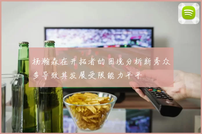 杨瀚森在开拓者的困境分析新秀众多导致其发展受限能力平平