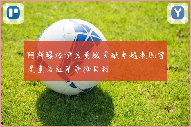 阿斯曝格伊为曼城贡献卓越表现曾是皇马红军争抢目标