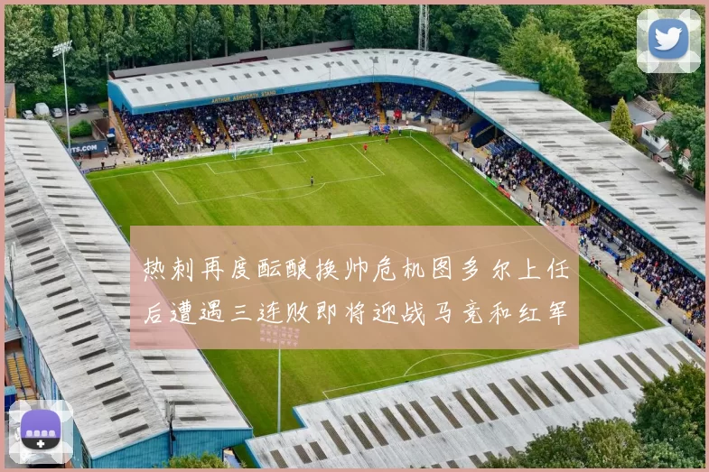 热刺再度酝酿换帅危机图多尔上任后遭遇三连败即将迎战马竞和红军