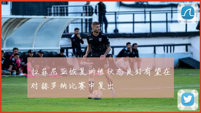 拉菲尼亚恢复训练状态良好有望在对赫罗纳比赛中复出