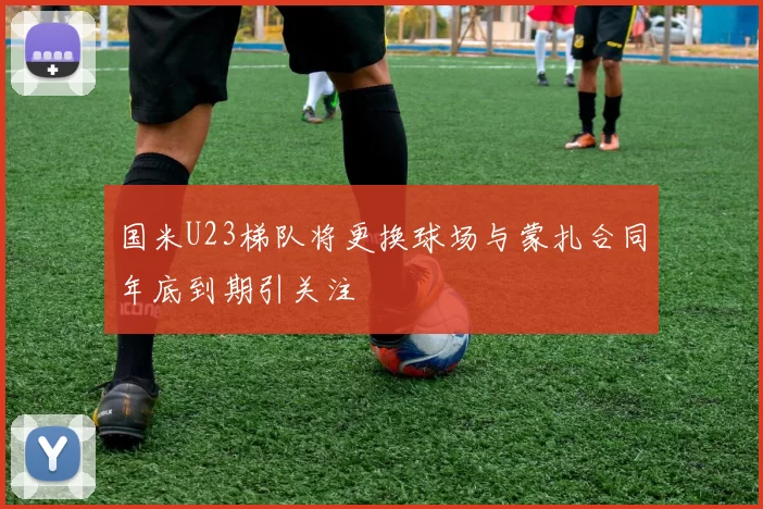 国米U23梯队将更换球场与蒙扎合同年底到期引关注