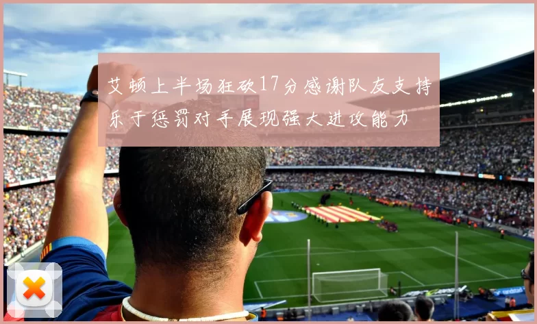 艾顿上半场狂砍17分感谢队友支持乐于惩罚对手展现强大进攻能力