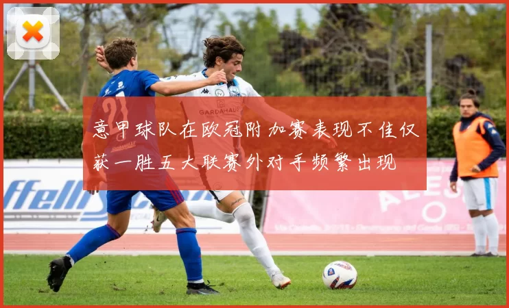 意甲球队在欧冠附加赛表现不佳仅获一胜五大联赛外对手频繁出现
