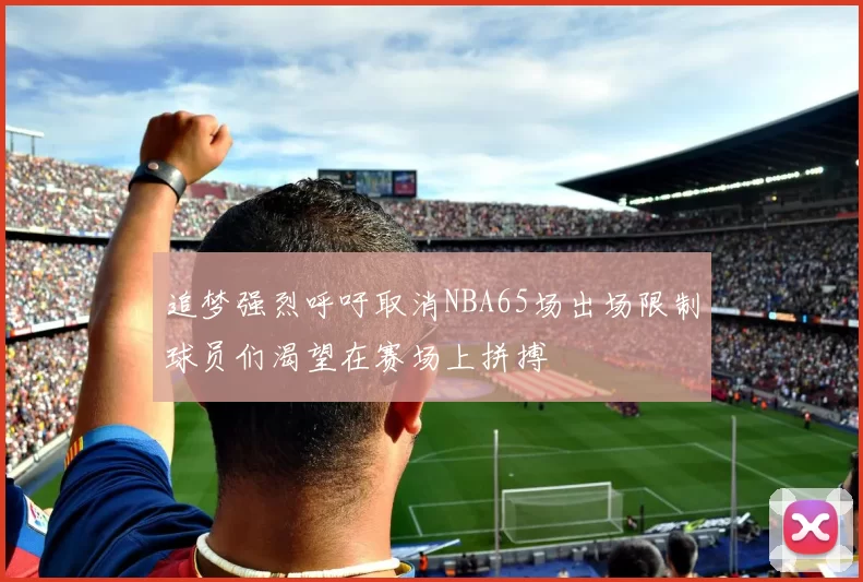 追梦强烈呼吁取消NBA65场出场限制球员们渴望在赛场上拼搏