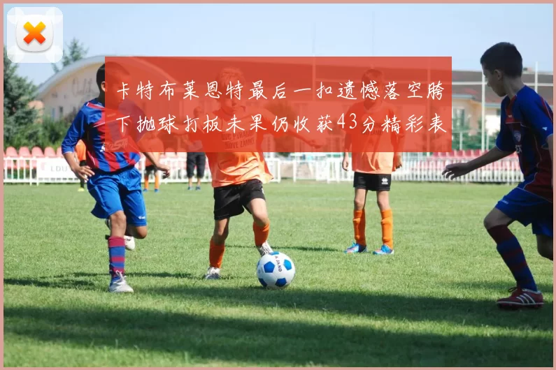 卡特布莱恩特最后一扣遗憾落空胯下抛球打板未果仍收获43分精彩表现