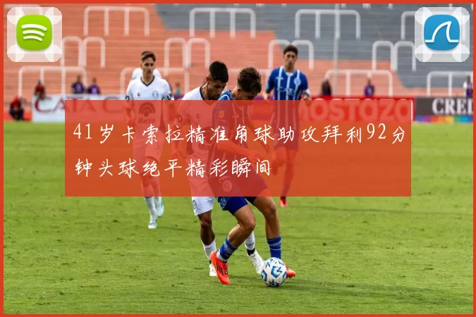 41岁卡索拉精准角球助攻拜利92分钟头球绝平精彩瞬间