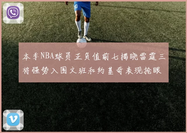 本季NBA球员正负值前七揭晓雷霆三将强势入围文班和约基奇表现抢眼