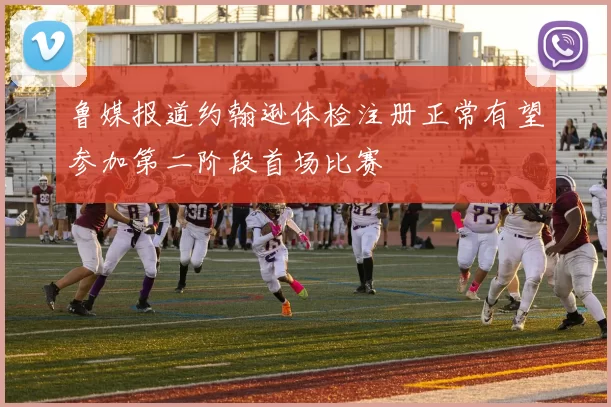 鲁媒报道约翰逊体检注册正常有望参加第二阶段首场比赛