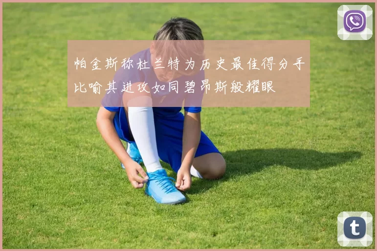 帕金斯称杜兰特为历史最佳得分手比喻其进攻如同碧昂斯般耀眼