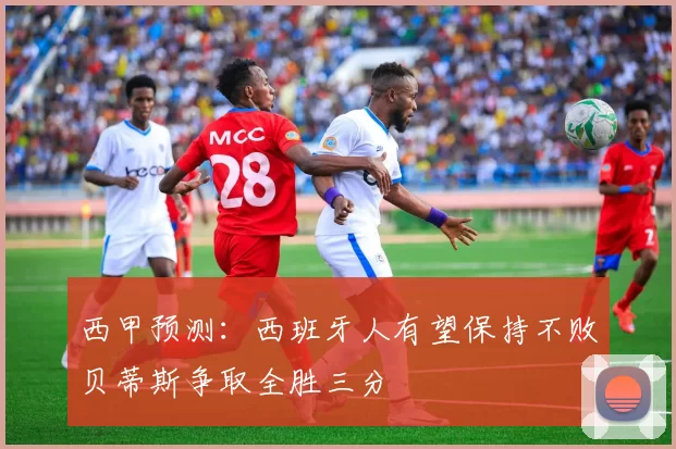 西甲预测：西班牙人有望保持不败贝蒂斯争取全胜三分