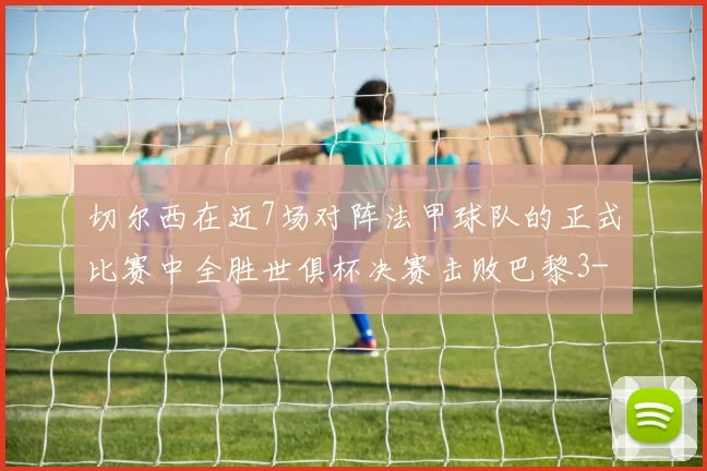 切尔西在近7场对阵法甲球队的正式比赛中全胜世俱杯决赛击败巴黎3-0