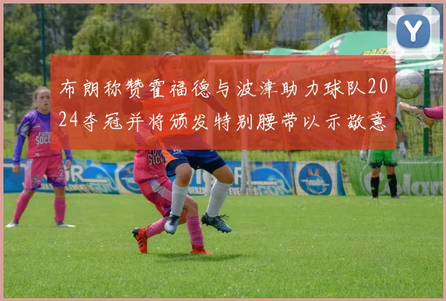布朗称赞霍福德与波津助力球队2024夺冠并将颁发特别腰带以示敬意