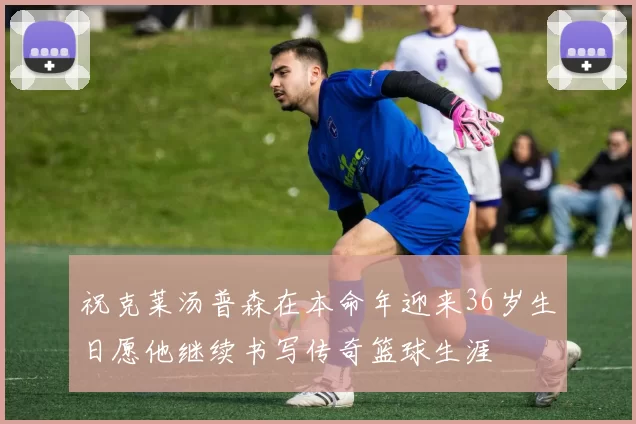 祝克莱汤普森在本命年迎来36岁生日愿他继续书写传奇篮球生涯